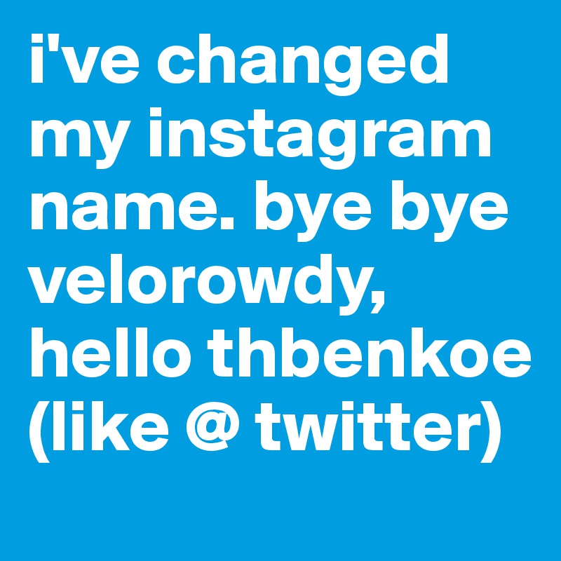 i've changed my instagram name. bye bye velorowdy, hello thbenkoe (like @ twitter)