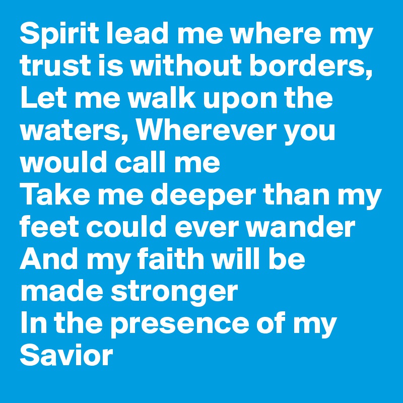 Spirit lead me where my trust is without borders, Let me walk upon the waters, Wherever you would call me
Take me deeper than my feet could ever wander
And my faith will be made stronger
In the presence of my Savior