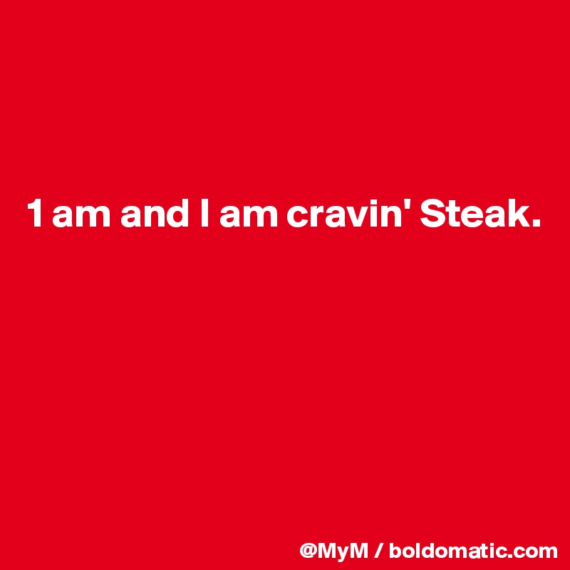 



1 am and I am cravin' Steak.






