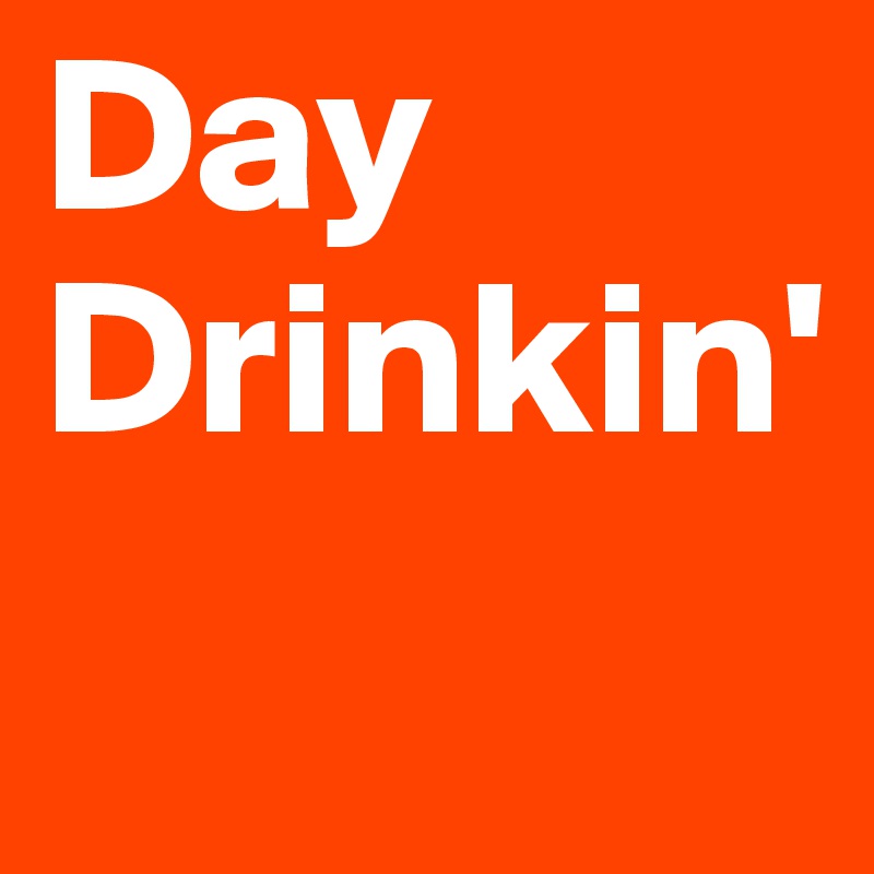 Day
Drinkin'