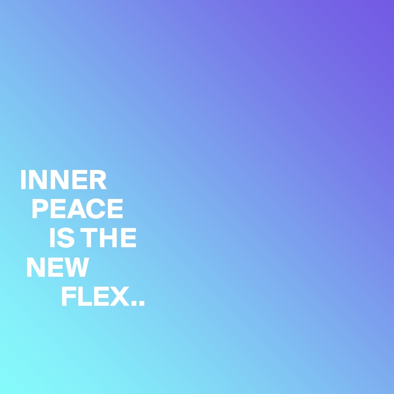 




INNER
  PEACE
     IS THE
 NEW 
       FLEX..

