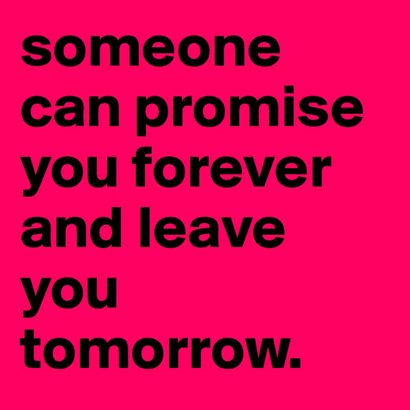 someone can promise you forever and leave you tomorrow. 