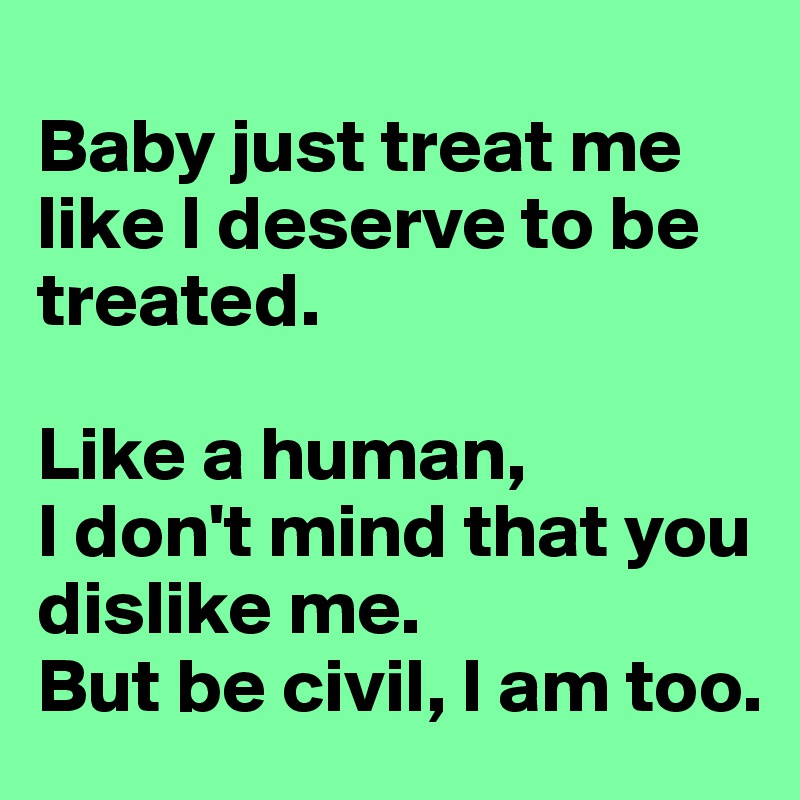 
Baby just treat me like I deserve to be treated. 

Like a human, 
I don't mind that you dislike me. 
But be civil, I am too.