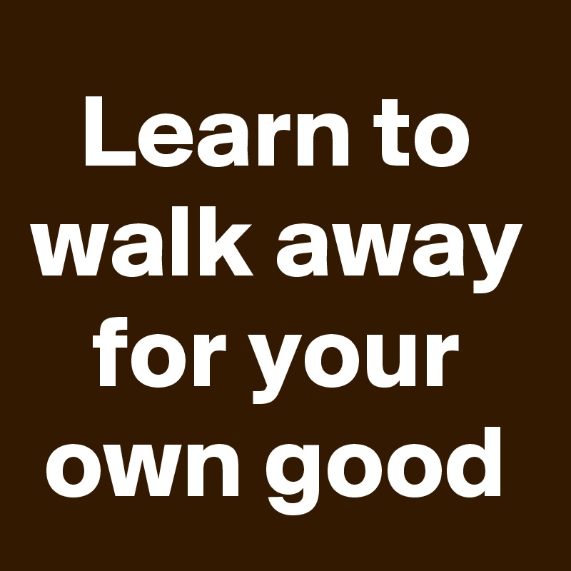 Learn to walk away for your own good