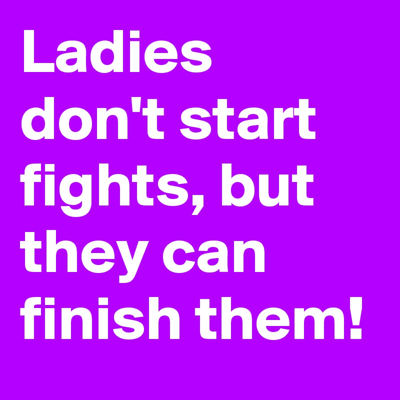 Ladies don't start fights, but they can finish them!