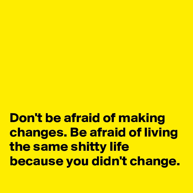 






Don't be afraid of making changes. Be afraid of living the same shitty life because you didn't change.