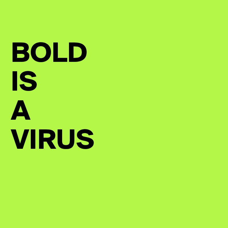 
BOLD 
IS 
A 
VIRUS

