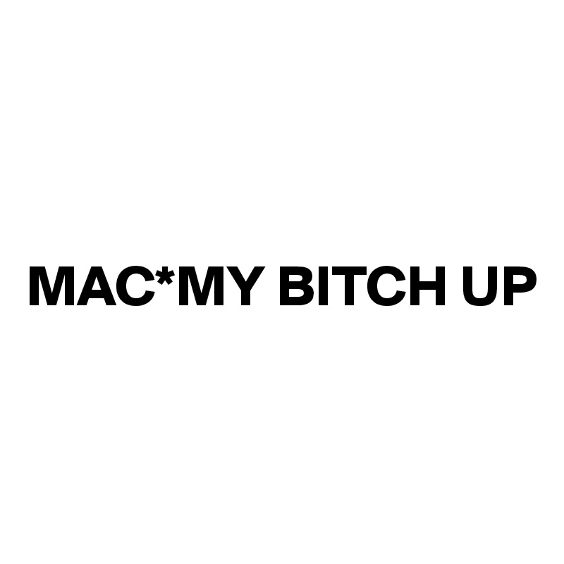 



MAC*MY BITCH UP


