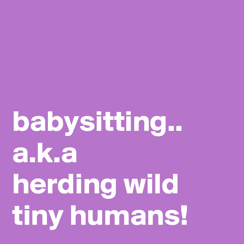 


babysitting..
a.k.a
herding wild tiny humans!