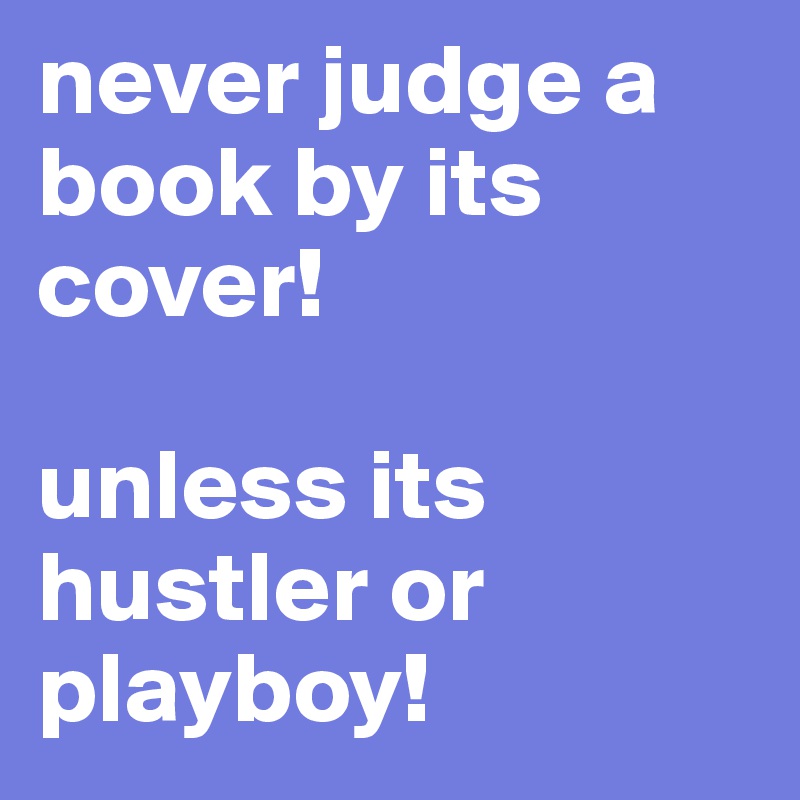 never judge a book by its cover!

unless its hustler or playboy!