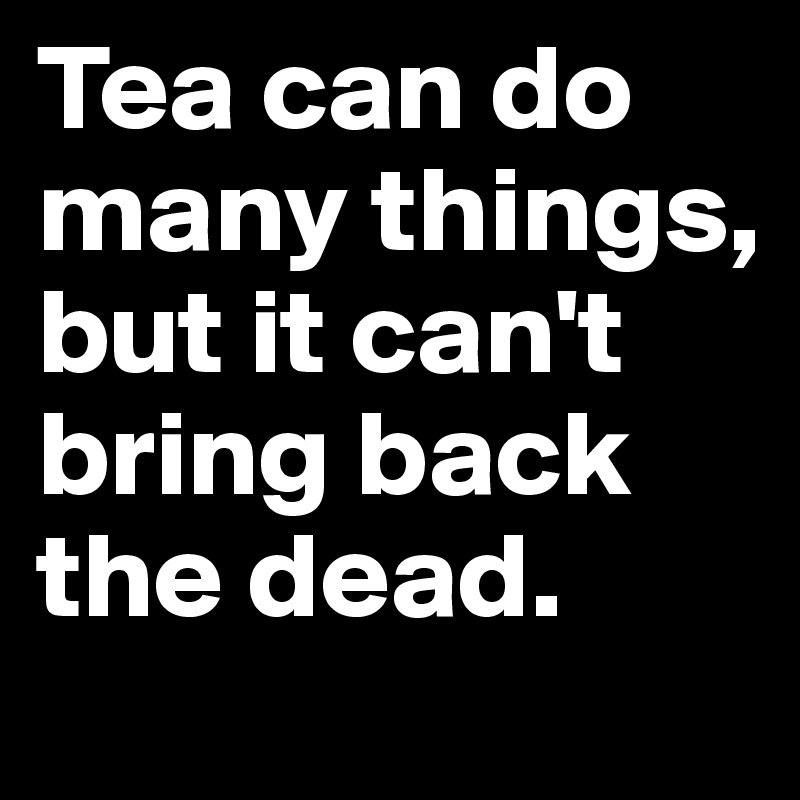 Tea can do many things, but it can't bring back the dead. 