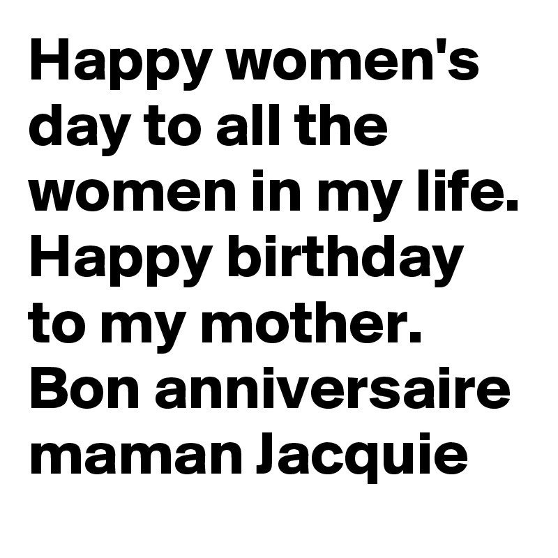 Happy women's day to all the women in my life. Happy birthday to my mother. Bon anniversaire maman Jacquie 