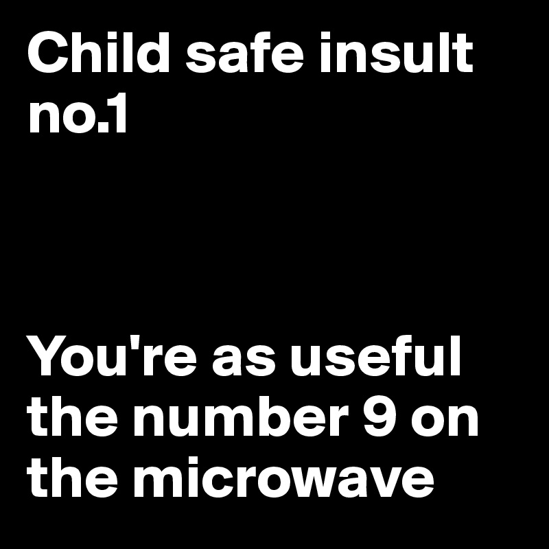 Child safe insult no.1



You're as useful the number 9 on the microwave