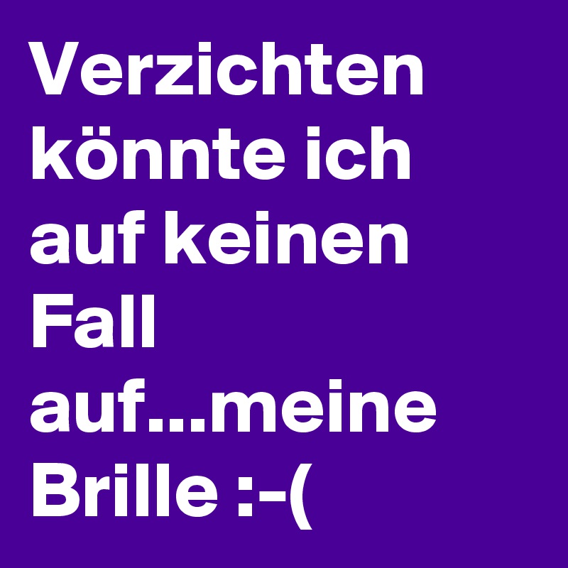 Verzichten könnte ich auf keinen Fall auf...meine Brille :-(