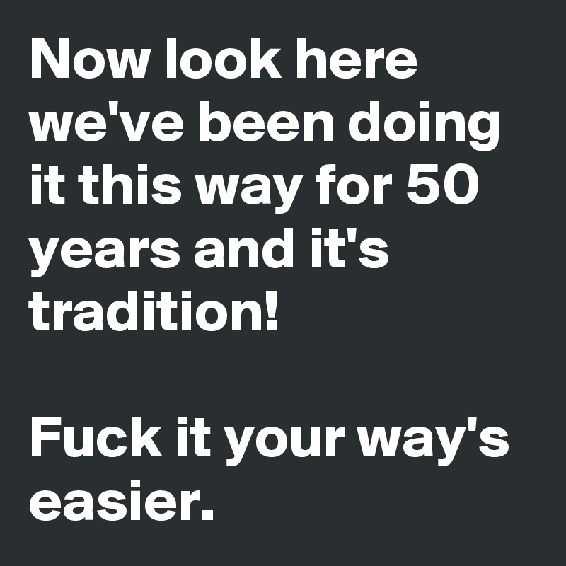 Now look here we've been doing it this way for 50 years and it's tradition!

Fuck it your way's easier.