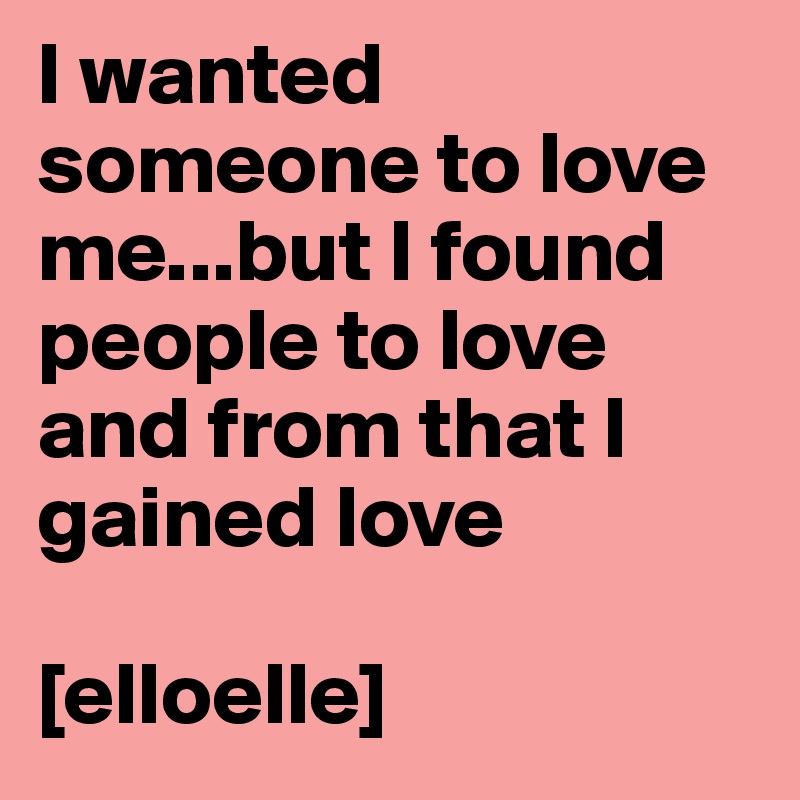 I wanted someone to love me...but I found people to love and from that I gained love

[elloelle]