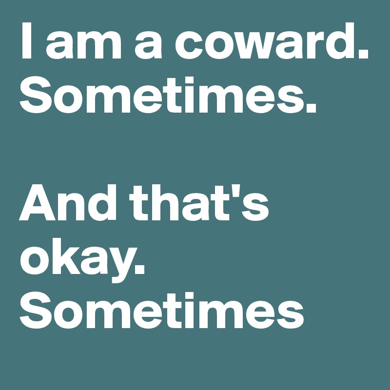 I am a coward. Sometimes. 

And that's okay. Sometimes 