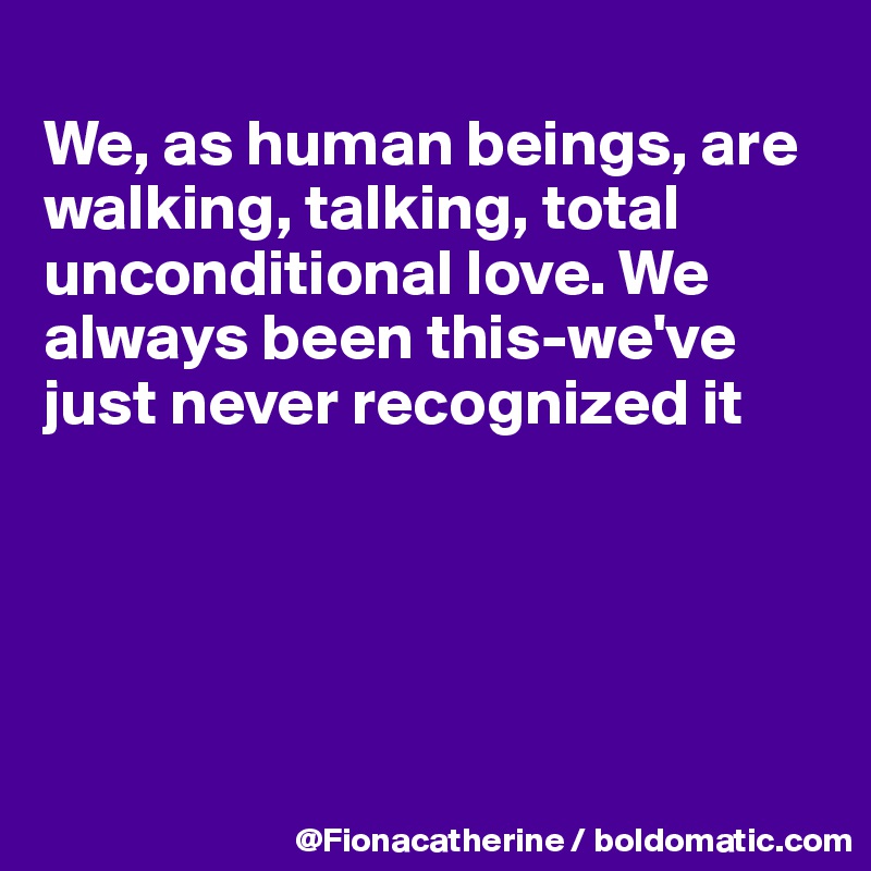 
We, as human beings, are
walking, talking, total
unconditional love. We 
always been this-we've 
just never recognized it





