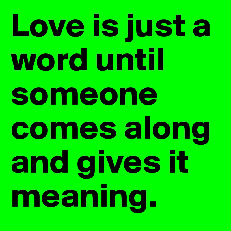 Love is just a word until someone comes along and gives it meaning.