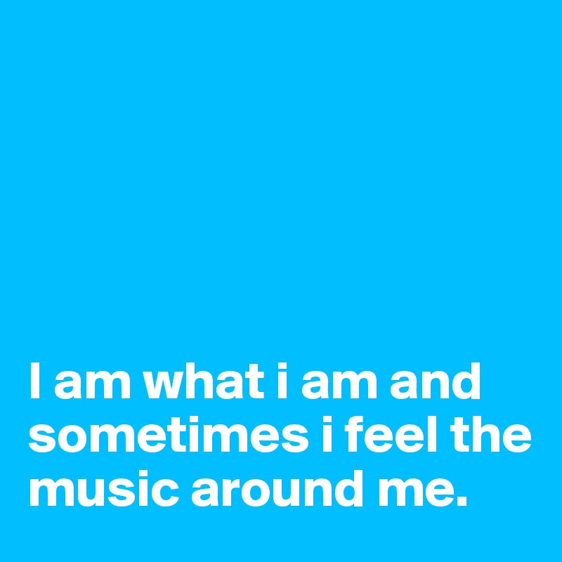 





I am what i am and sometimes i feel the music around me. 