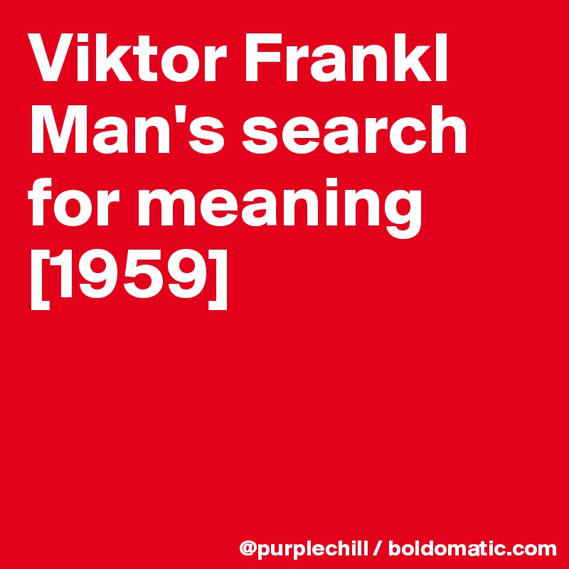 Viktor Frankl
Man's search for meaning
[1959]


