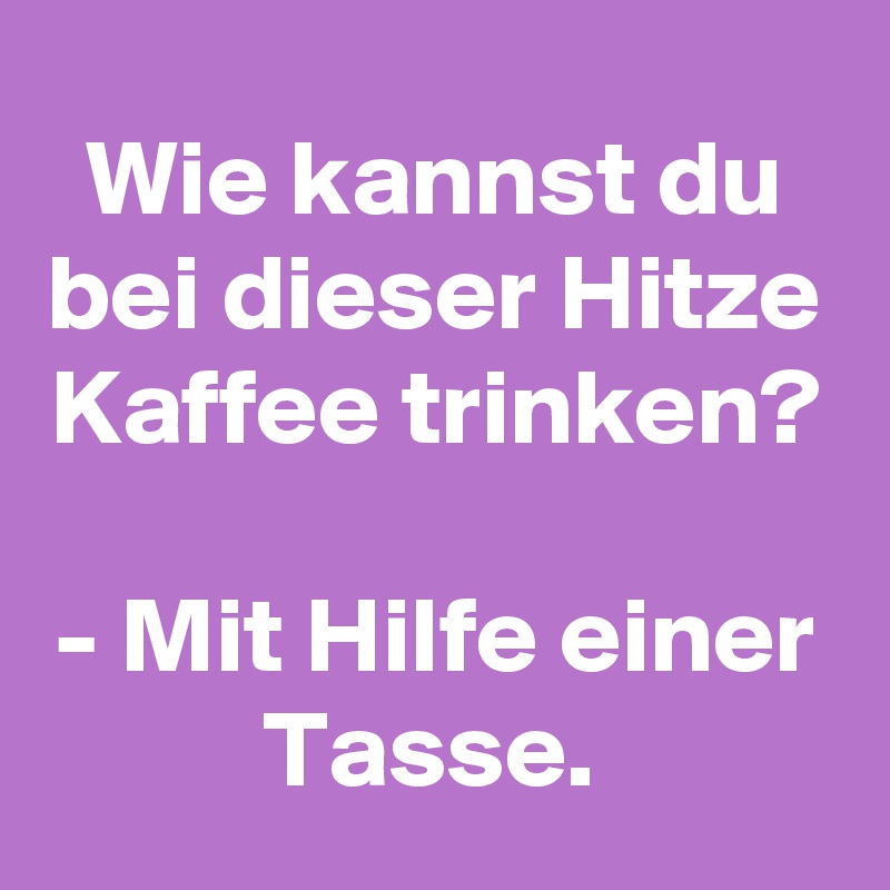 Wie kannst du bei dieser Hitze Kaffee trinken?

- Mit Hilfe einer Tasse. 