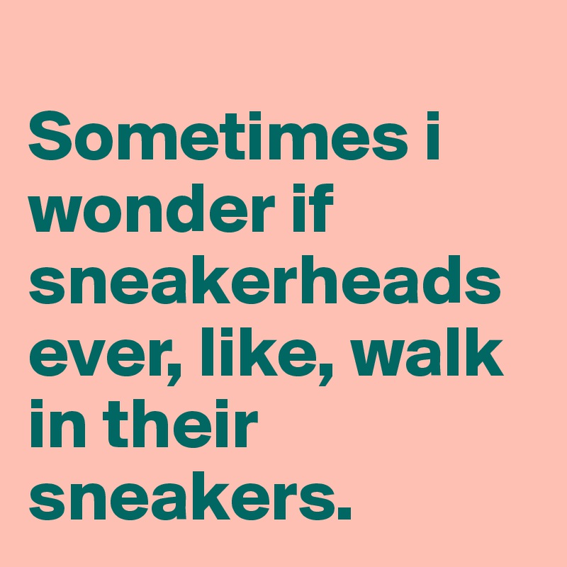 
Sometimes i wonder if sneakerheads ever, like, walk in their sneakers.  