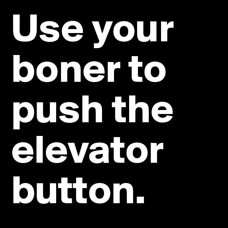 Use your boner to push the elevator button.