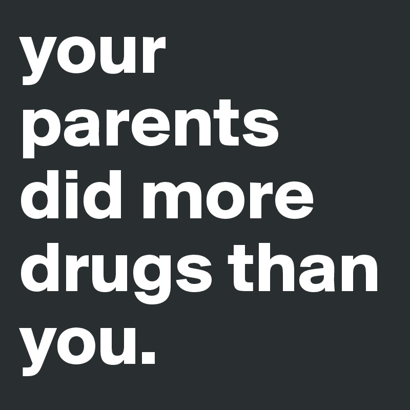 your parents did more drugs than you. 