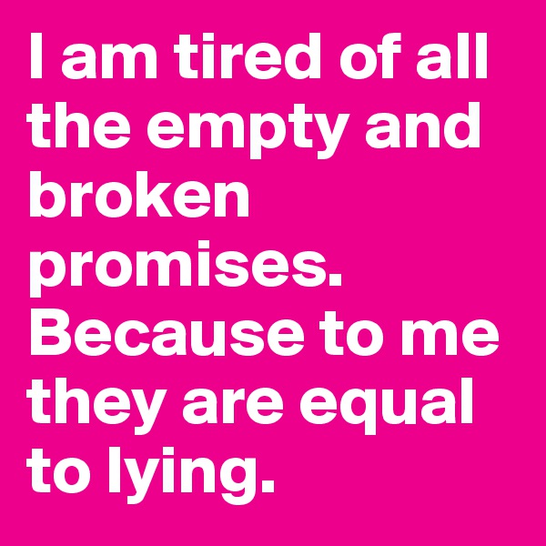 I am tired of all the empty and broken promises. Because to me they are equal to lying.