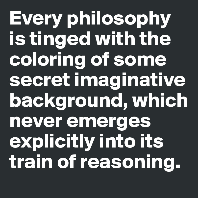 Every philosophy is tinged with the coloring of some secret imaginative background, which never emerges explicitly into its train of reasoning. 