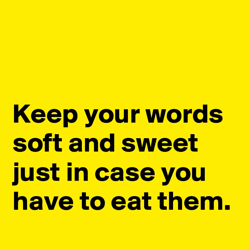 


Keep your words soft and sweet just in case you have to eat them.