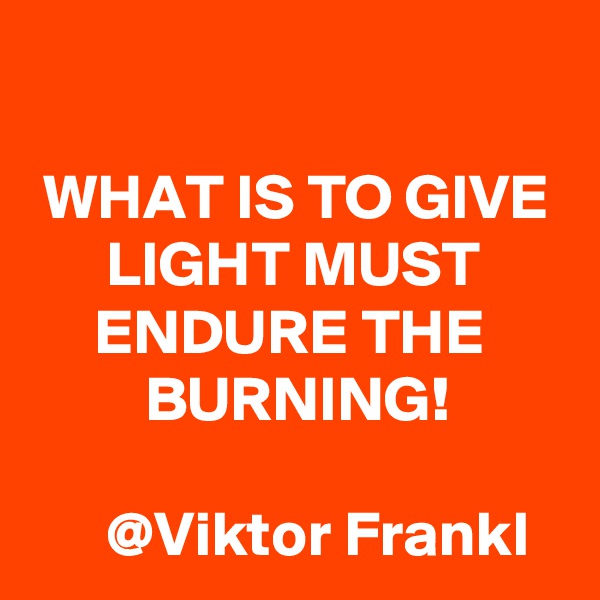 

 WHAT IS TO GIVE        LIGHT MUST            ENDURE THE               BURNING! 

      @Viktor Frankl