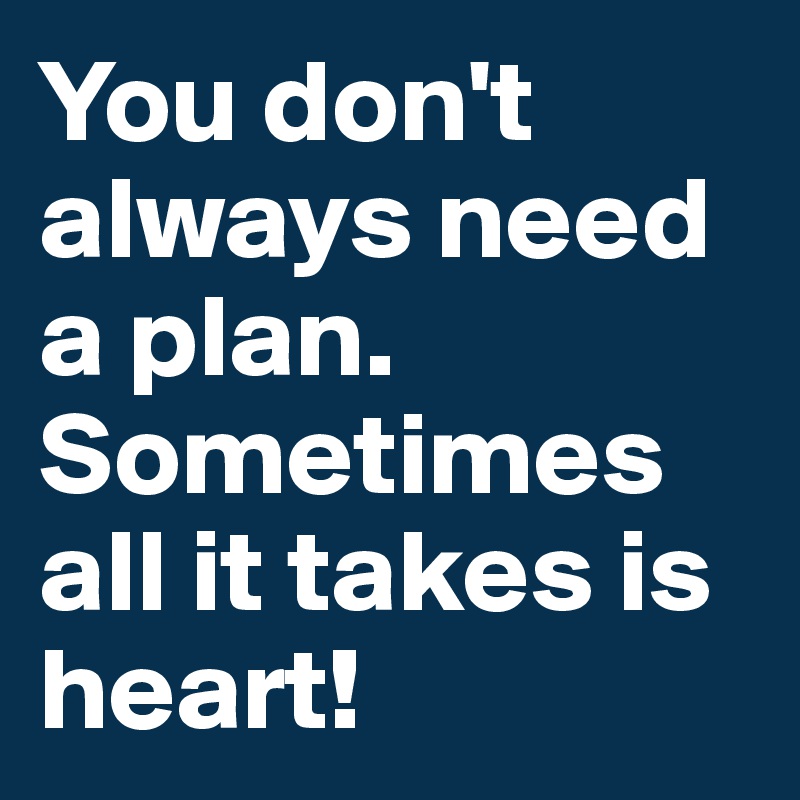 You don't always need a plan.
Sometimes all it takes is heart!