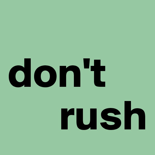 
don't   
      rush