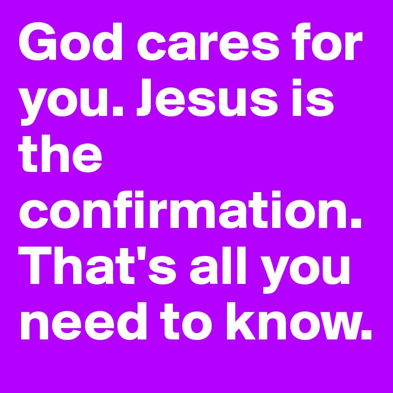God cares for you. Jesus is the confirmation. That's all you need to know.