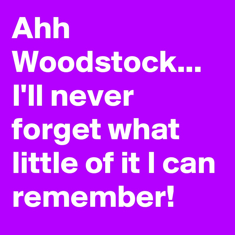 Ahh Woodstock... I'll never forget what little of it I can remember!