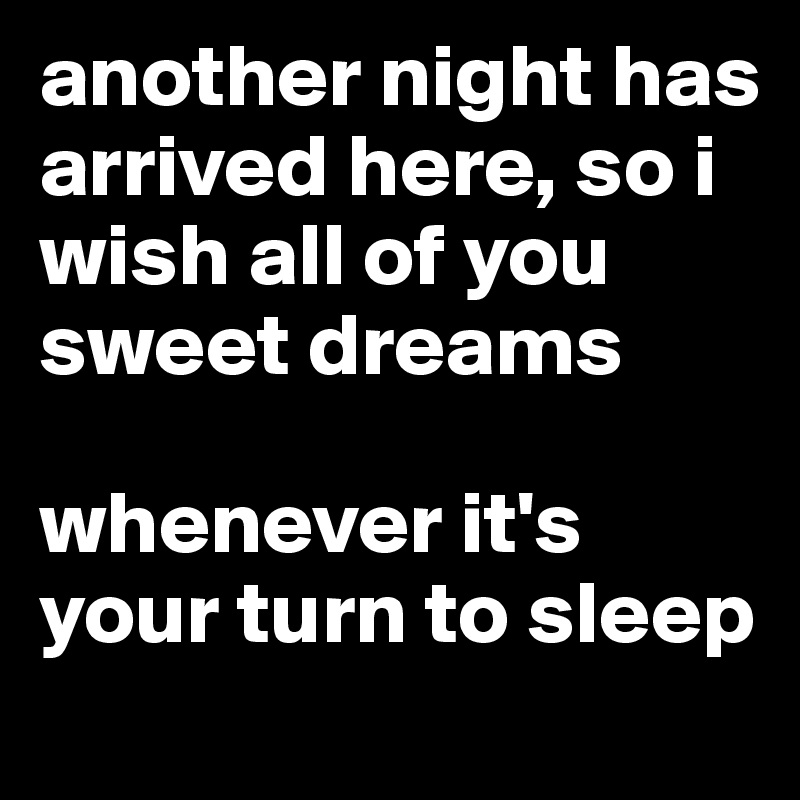 another night has arrived here, so i wish all of you sweet dreams

whenever it's your turn to sleep