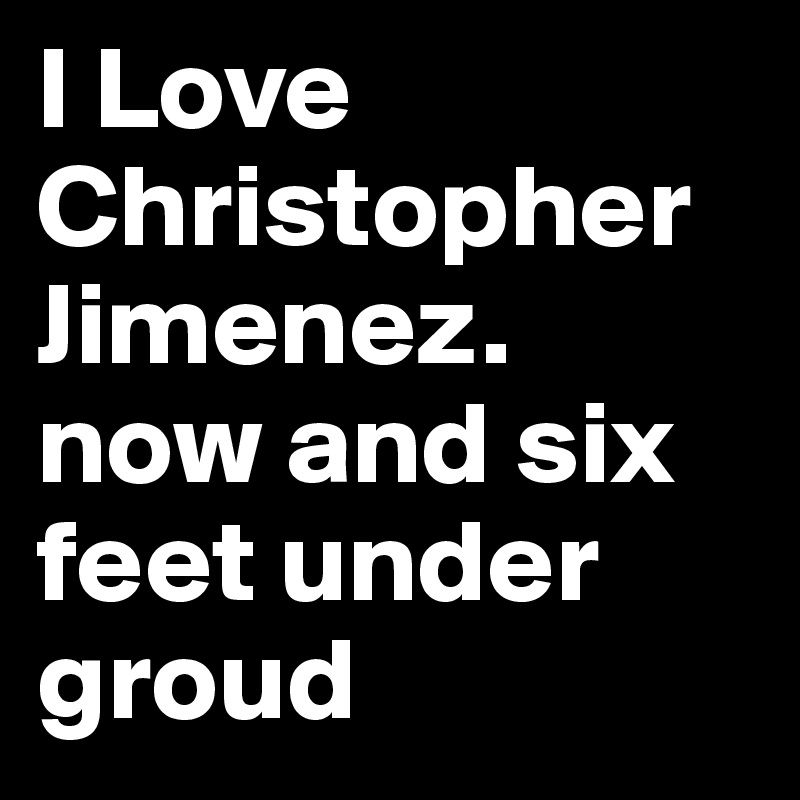 I Love Christopher Jimenez.
now and six feet under groud 