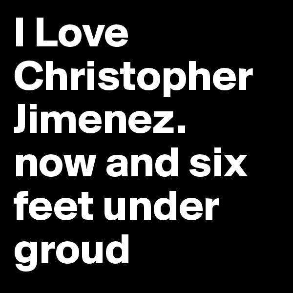 I Love Christopher Jimenez.
now and six feet under groud 