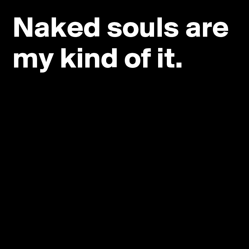 Naked souls are my kind of it.





