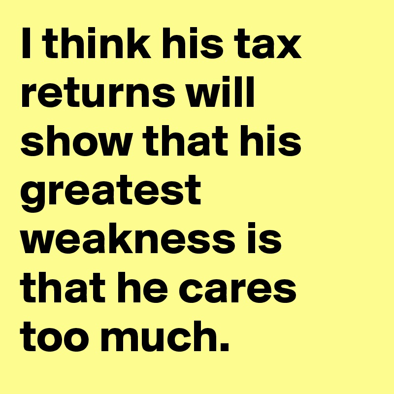 I think his tax returns will show that his greatest weakness is that he cares too much.