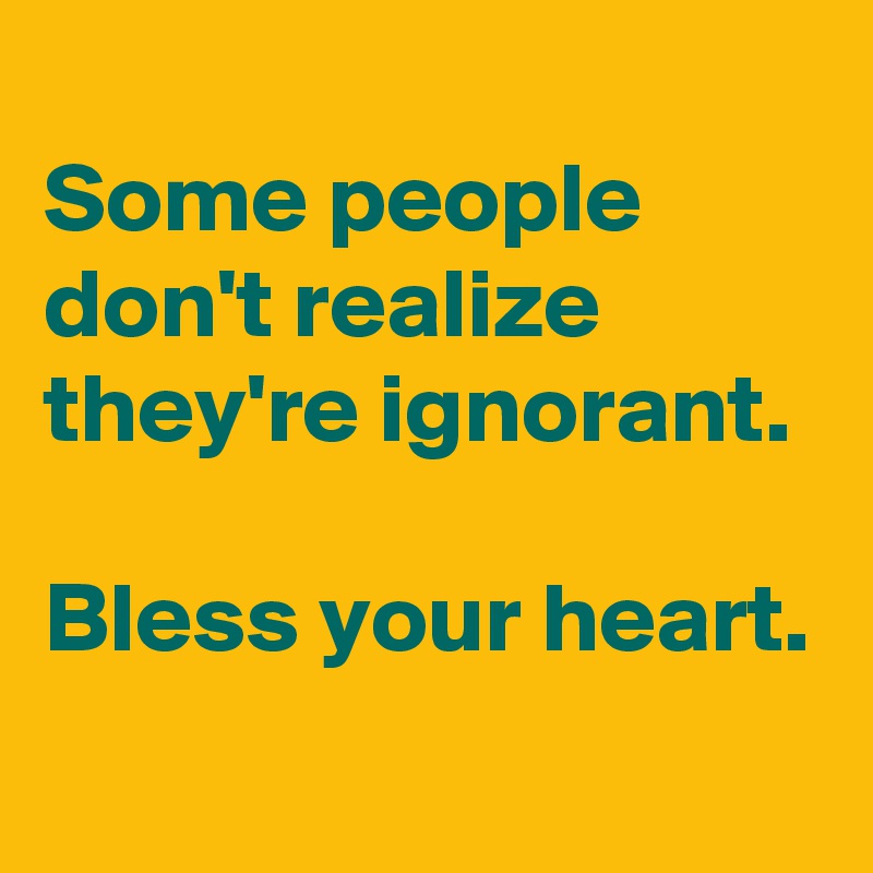 
Some people don't realize they're ignorant.

Bless your heart. 
