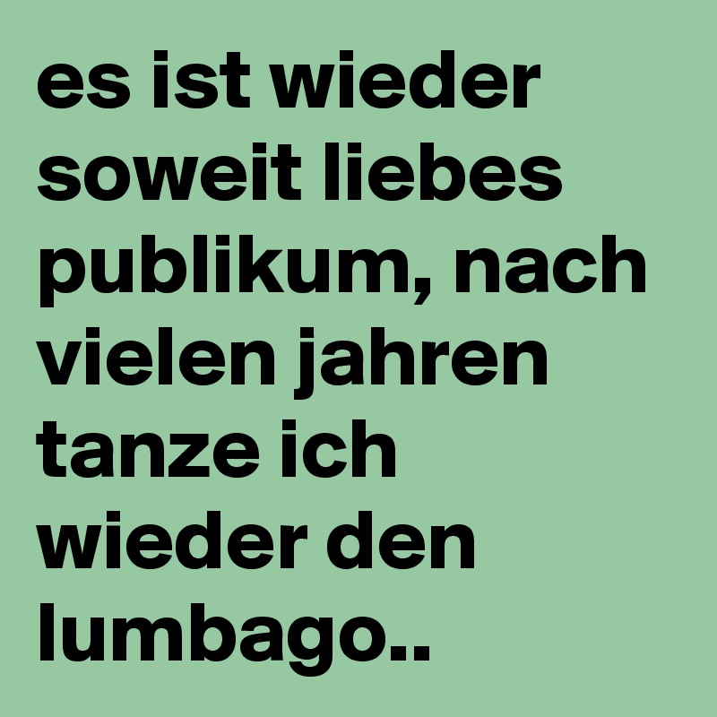 es ist wieder soweit liebes publikum, nach vielen jahren tanze ich wieder den lumbago.. 