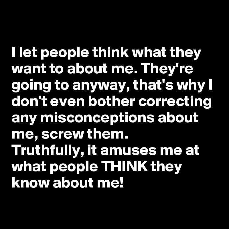 

I let people think what they want to about me. They're going to anyway, that's why I don't even bother correcting any misconceptions about me, screw them. 
Truthfully, it amuses me at what people THINK they know about me!
  