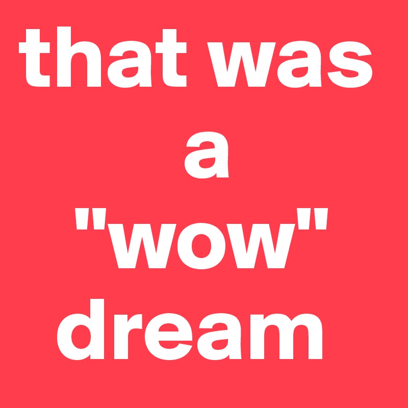 that was        
         a 
   "wow"    
  dream