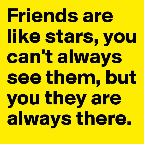 Friends are like stars, you can't always see them, but  you they are always there.
