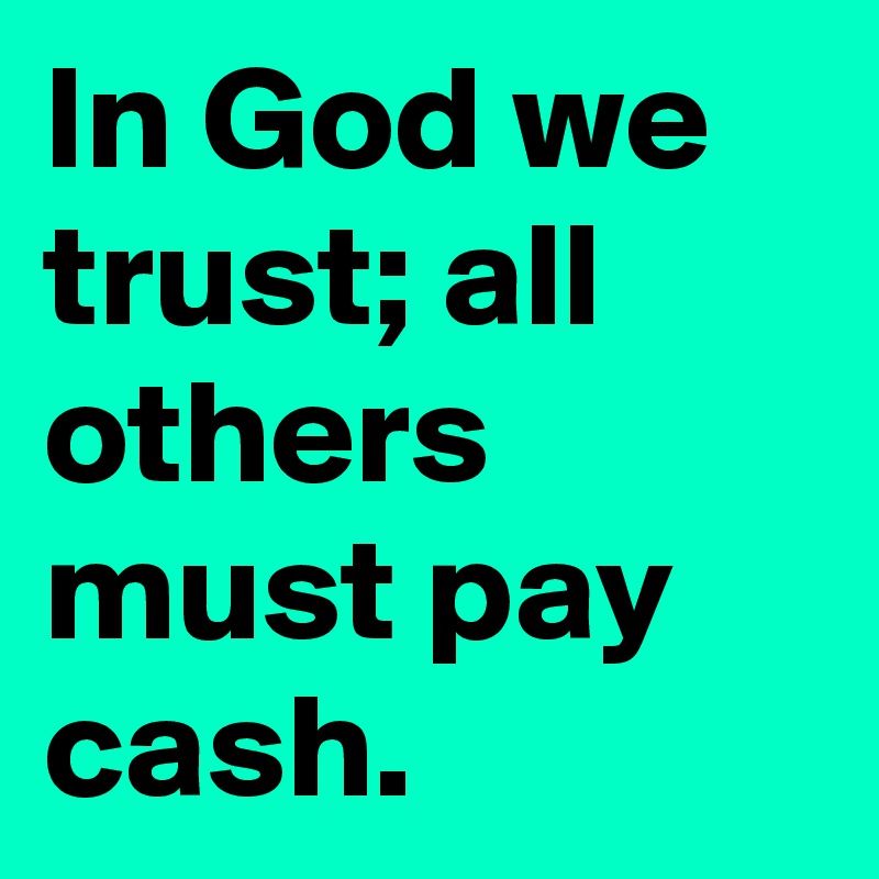 In God we trust; all others must pay cash.