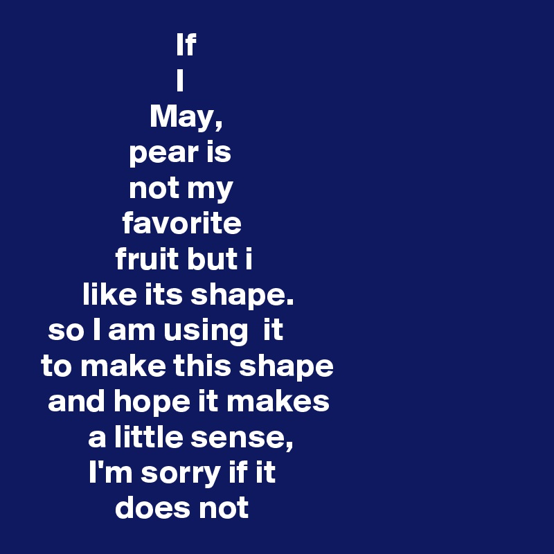                       If
                      I
                  May, 
               pear is
               not my
              favorite 
             fruit but i
        like its shape.   
   so I am using  it
  to make this shape
   and hope it makes
         a little sense,
         I'm sorry if it
             does not