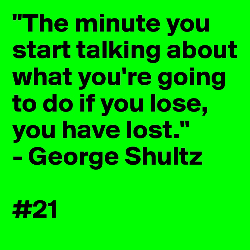 "The minute you start talking about what you're going to do if you lose, you have lost."
- George Shultz

#21